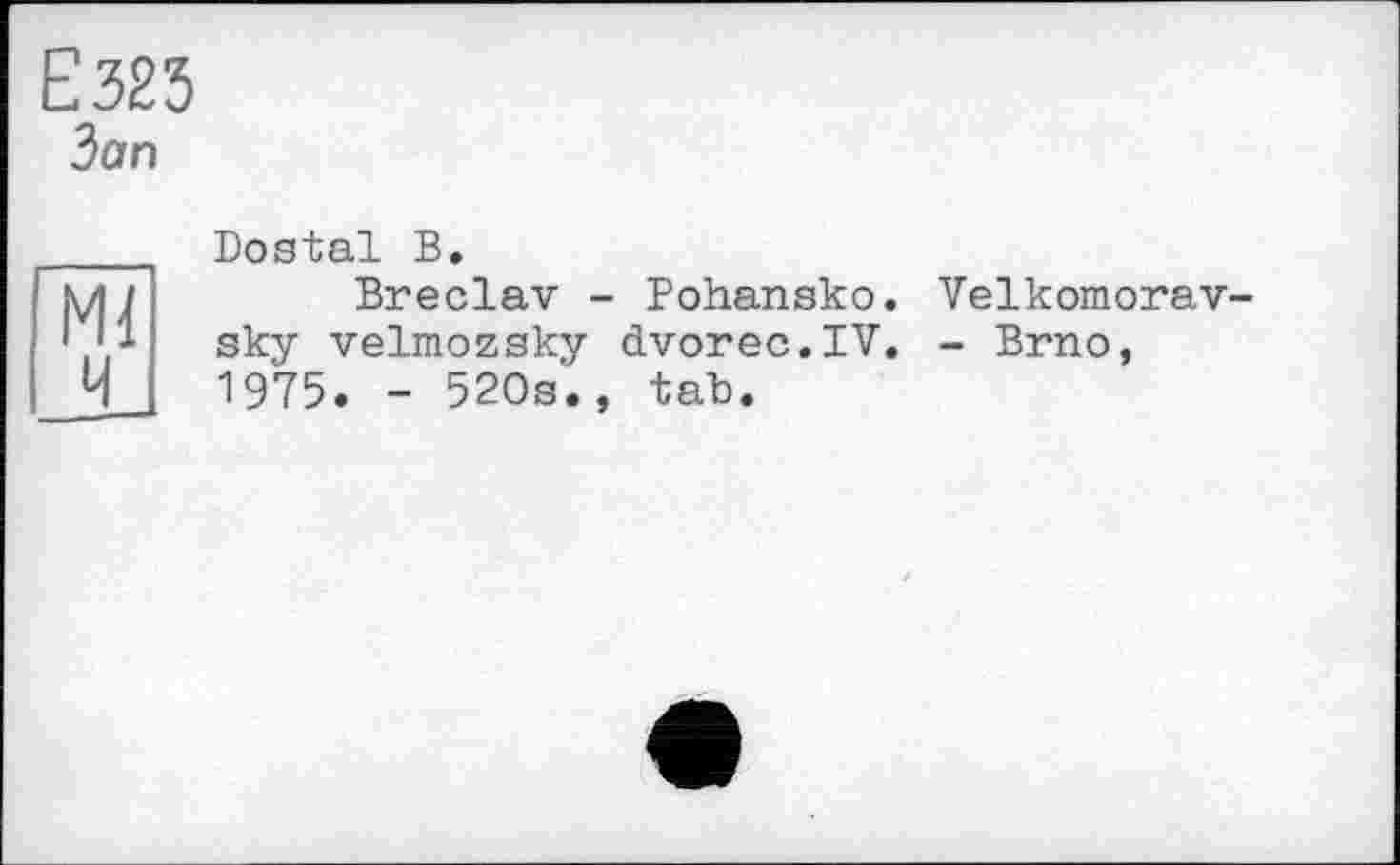 ﻿Е323
Зап
MJ
Dostal В.
Breclav - Pohansko. sky velmozsky dvorec.IV. 1975. - 520s., tab.
Velkomorav-
- Brno,